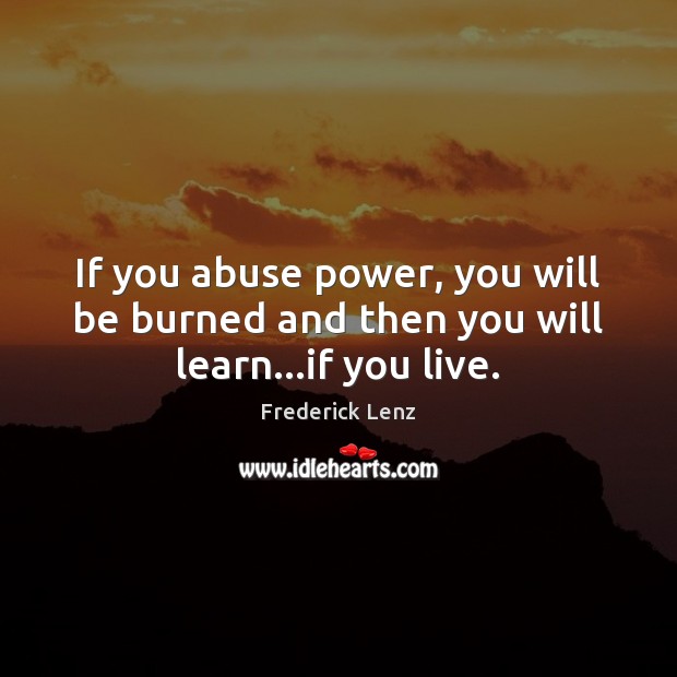 If you abuse power, you will be burned and then you will learn…if you live. Image