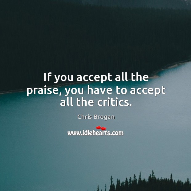 If you accept all the praise, you have to accept all the critics. Chris Brogan Picture Quote
