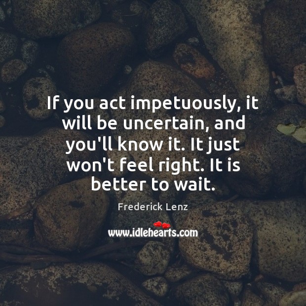 If you act impetuously, it will be uncertain, and you’ll know it. Image