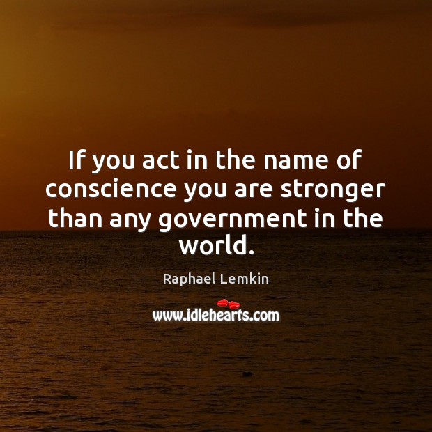 If you act in the name of conscience you are stronger than any government in the world. Raphael Lemkin Picture Quote