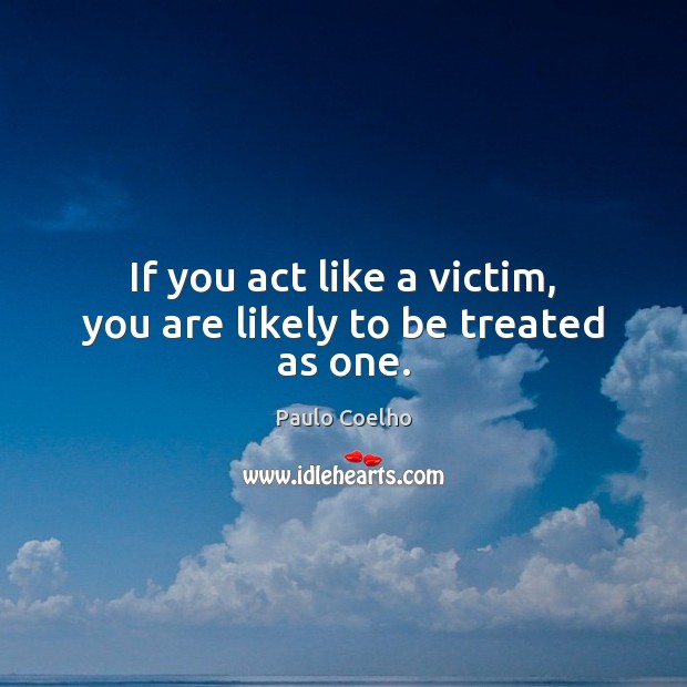 If you act like a victim, you are likely to be treated as one. Image