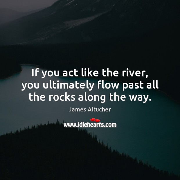If you act like the river, you ultimately flow past all the rocks along the way. James Altucher Picture Quote