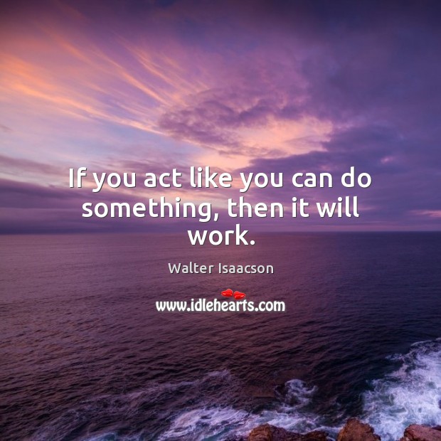 If you act like you can do something, then it will work. Walter Isaacson Picture Quote