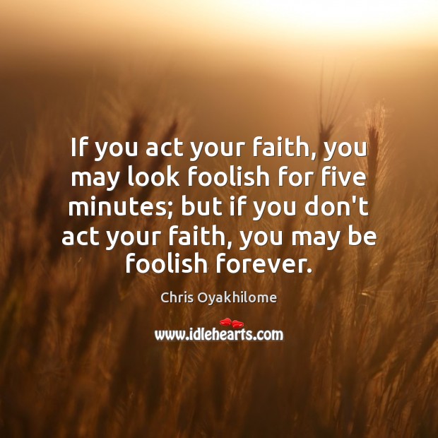If you act your faith, you may look foolish for five minutes; Image