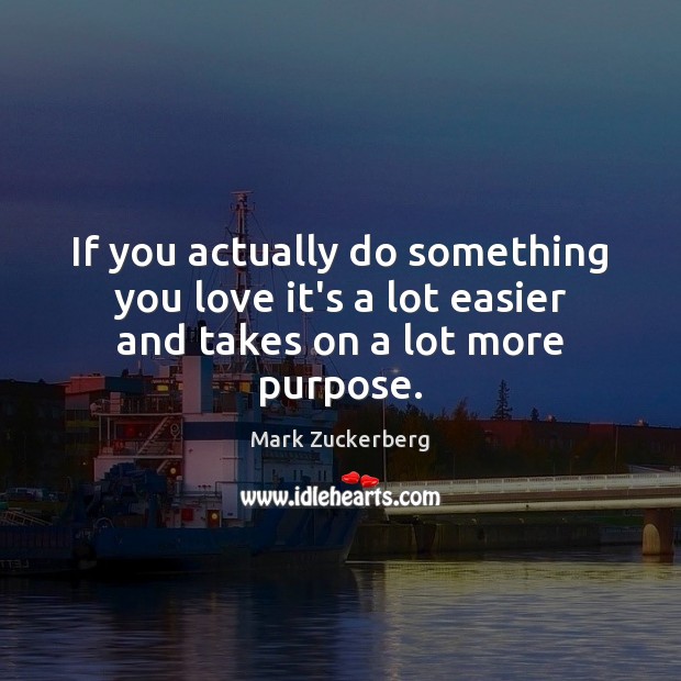 If you actually do something you love it’s a lot easier and takes on a lot more purpose. Mark Zuckerberg Picture Quote