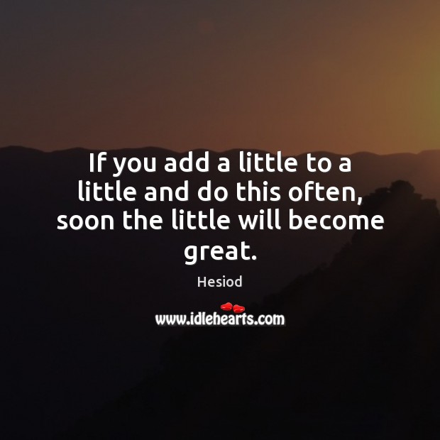 If you add a little to a little and do this often, soon the little will become great. Hesiod Picture Quote