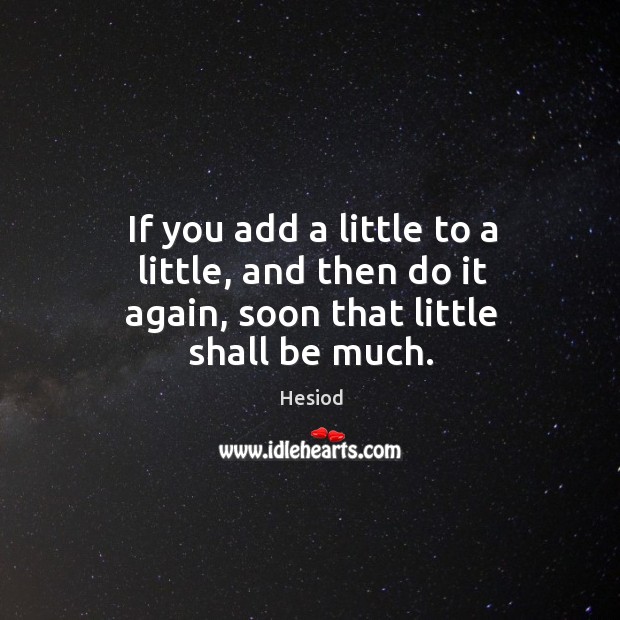 If you add a little to a little, and then do it again, soon that little shall be much. Hesiod Picture Quote