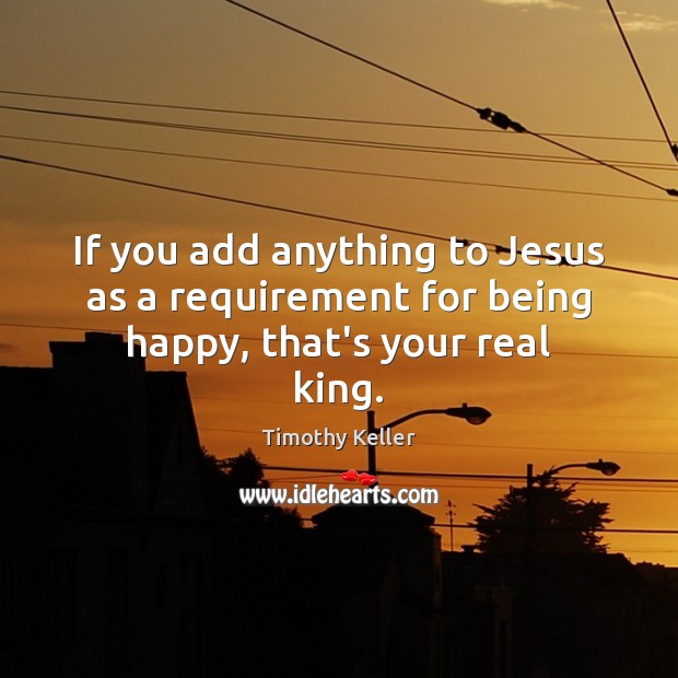 If you add anything to Jesus as a requirement for being happy, that’s your real king. Timothy Keller Picture Quote