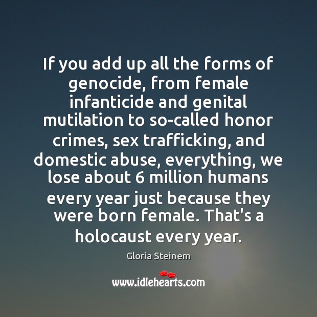 If you add up all the forms of genocide, from female infanticide Gloria Steinem Picture Quote