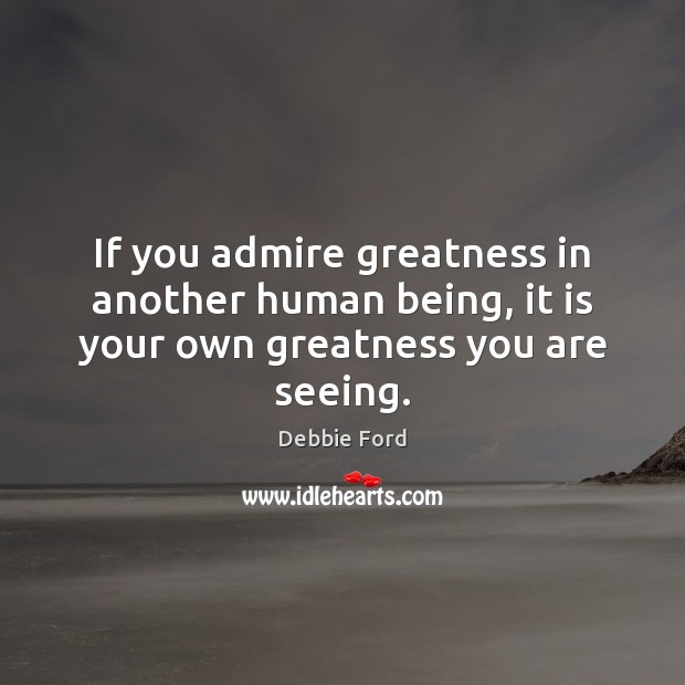 If you admire greatness in another human being, it is your own greatness you are seeing. Debbie Ford Picture Quote