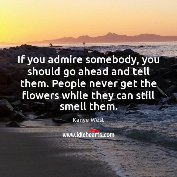 If you admire somebody, you should go ahead and tell them. People Kanye West Picture Quote