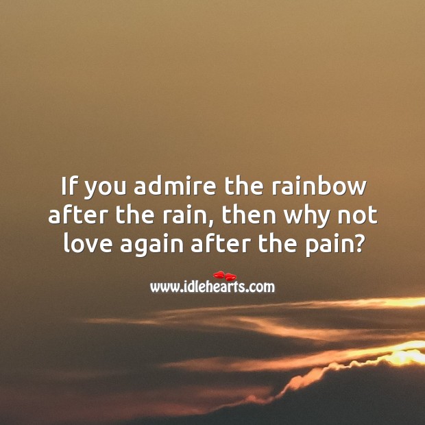 If you admire the rainbow after the rain, then why not love again after the pain? Image
