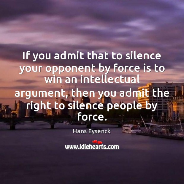 If you admit that to silence your opponent by force is to Hans Eysenck Picture Quote