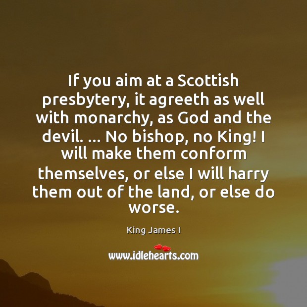 If you aim at a Scottish presbytery, it agreeth as well with King James I Picture Quote
