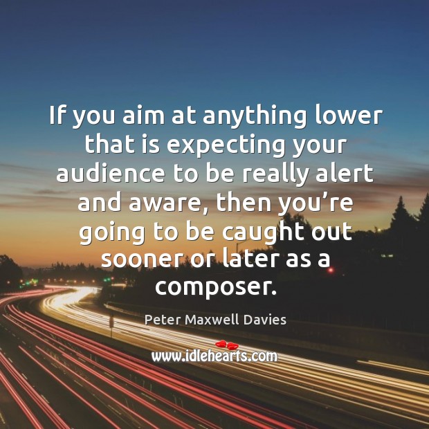 If you aim at anything lower that is expecting your audience to be really alert and Peter Maxwell Davies Picture Quote