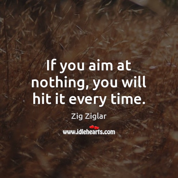If you aim at nothing, you will hit it every time. Zig Ziglar Picture Quote