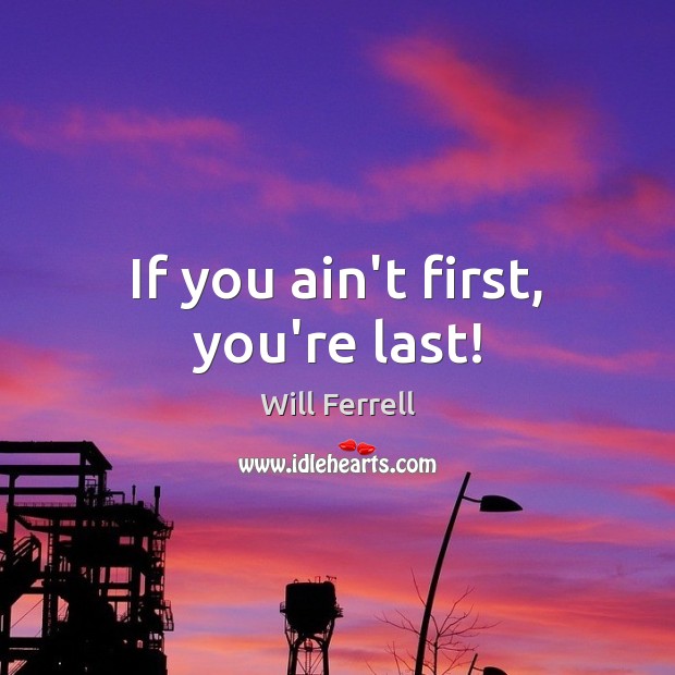 If you ain’t first, you’re last! Will Ferrell Picture Quote