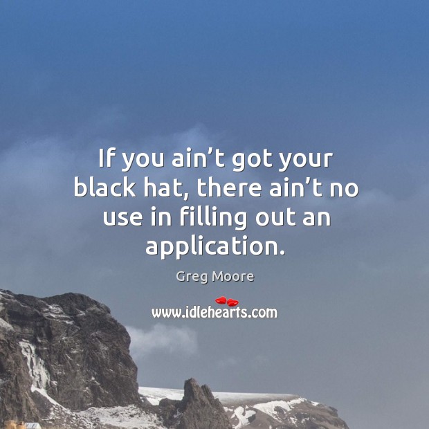 If you ain’t got your black hat, there ain’t no use in filling out an application. Greg Moore Picture Quote