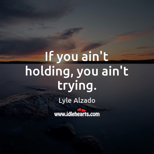 If you ain’t holding, you ain’t trying. Image