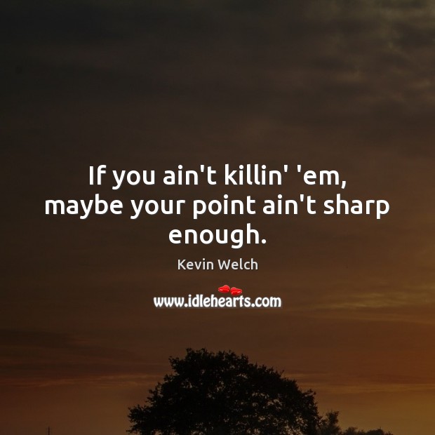 If you ain’t killin’ ’em, maybe your point ain’t sharp enough. Kevin Welch Picture Quote