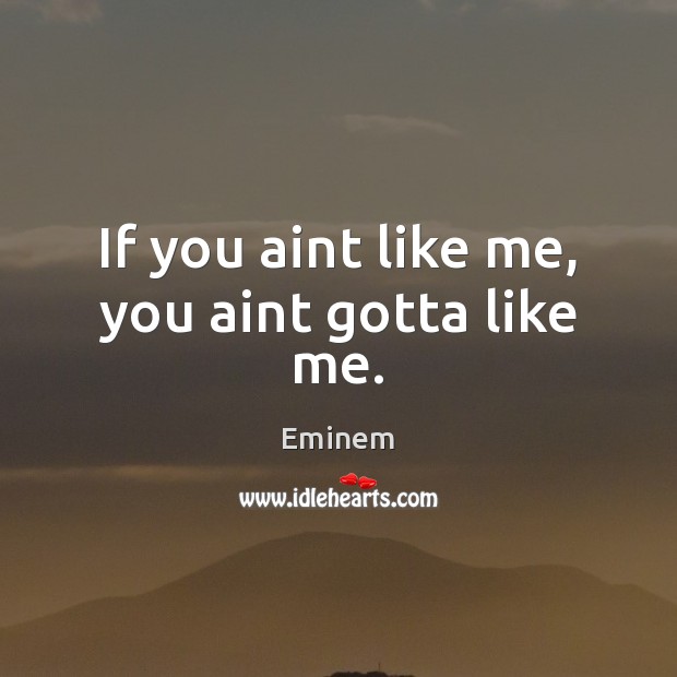 If you aint like me, you aint gotta like me. Eminem Picture Quote