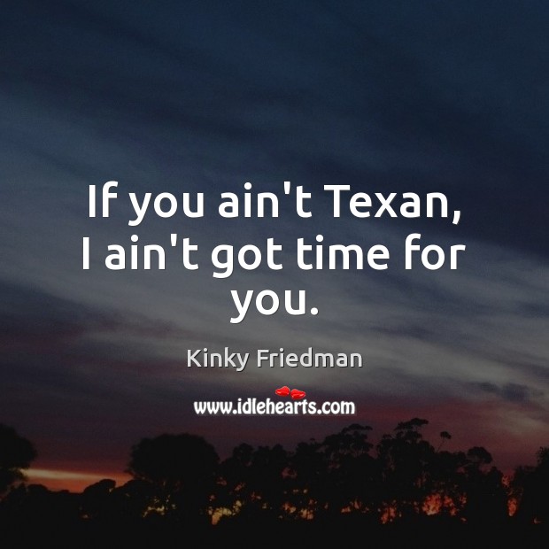 If you ain’t Texan, I ain’t got time for you. Kinky Friedman Picture Quote