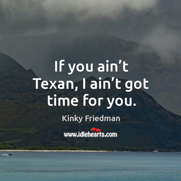 If you ain’t texan, I ain’t got time for you. Kinky Friedman Picture Quote