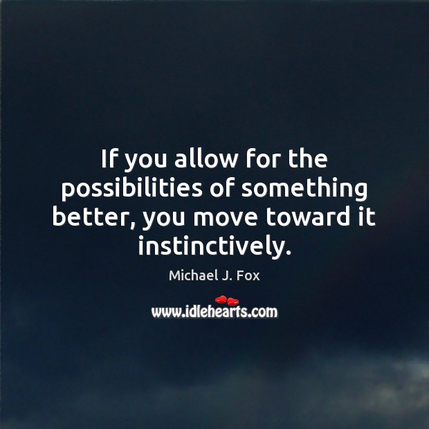 If you allow for the possibilities of something better, you move toward it instinctively. Michael J. Fox Picture Quote