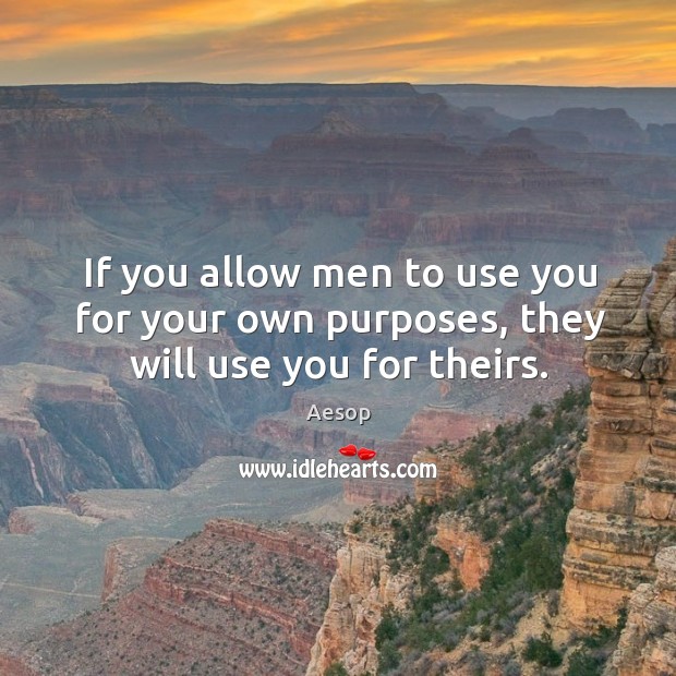 If you allow men to use you for your own purposes, they will use you for theirs. Image