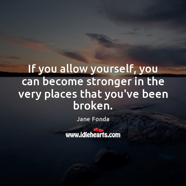 If you allow yourself, you can become stronger in the very places that you’ve been broken. Jane Fonda Picture Quote