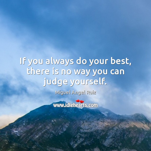If you always do your best, there is no way you can judge yourself. Miguel Angel Ruiz Picture Quote