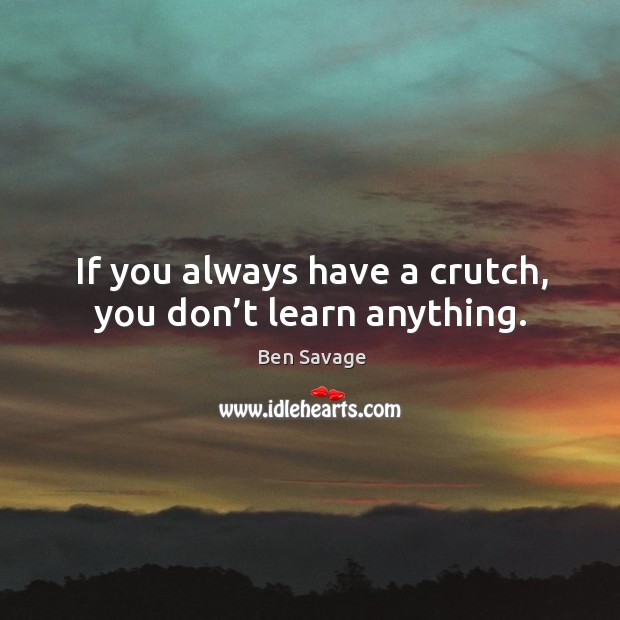 If you always have a crutch, you don’t learn anything. Ben Savage Picture Quote