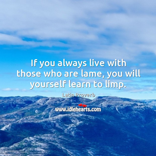 If you always live with those who are lame, you will yourself learn to limp. Image
