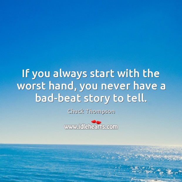 If you always start with the worst hand, you never have a bad-beat story to tell. Chuck Thompson Picture Quote