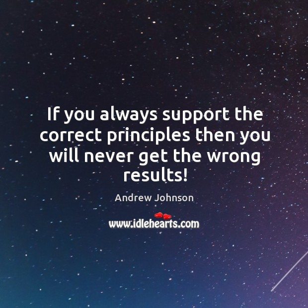 If you always support the correct principles then you will never get the wrong results! Andrew Johnson Picture Quote
