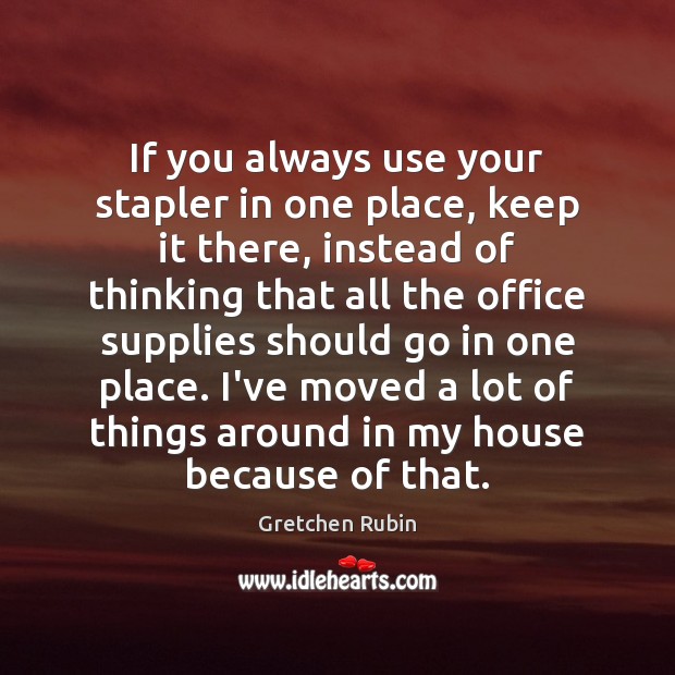 If you always use your stapler in one place, keep it there, Gretchen Rubin Picture Quote