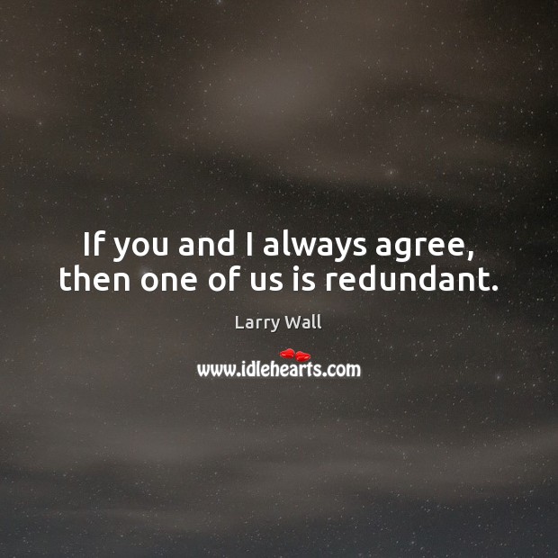 If you and I always agree, then one of us is redundant. Larry Wall Picture Quote