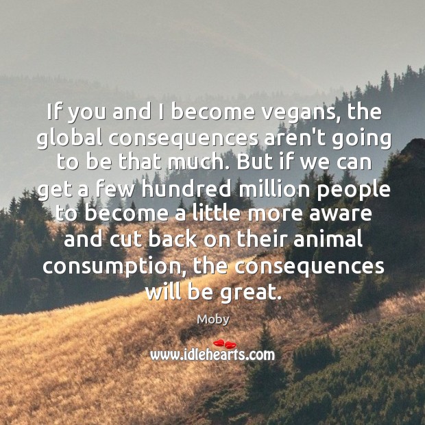 If you and I become vegans, the global consequences aren’t going to Moby Picture Quote