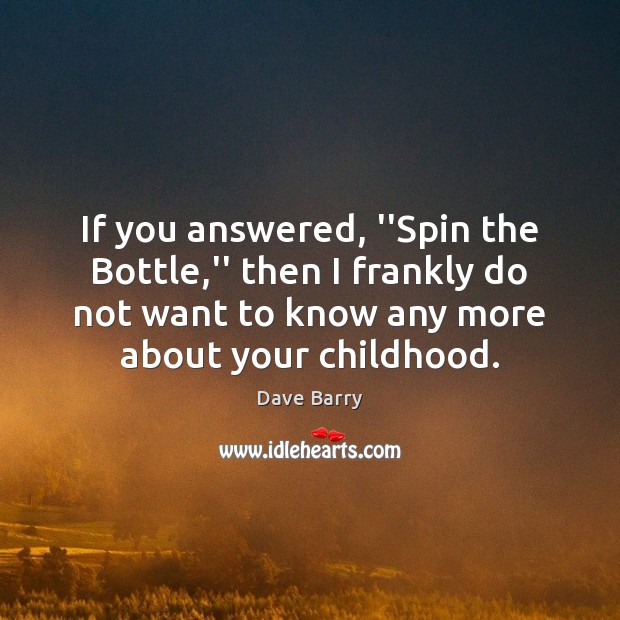 If you answered, ”Spin the Bottle,” then I frankly do not Dave Barry Picture Quote