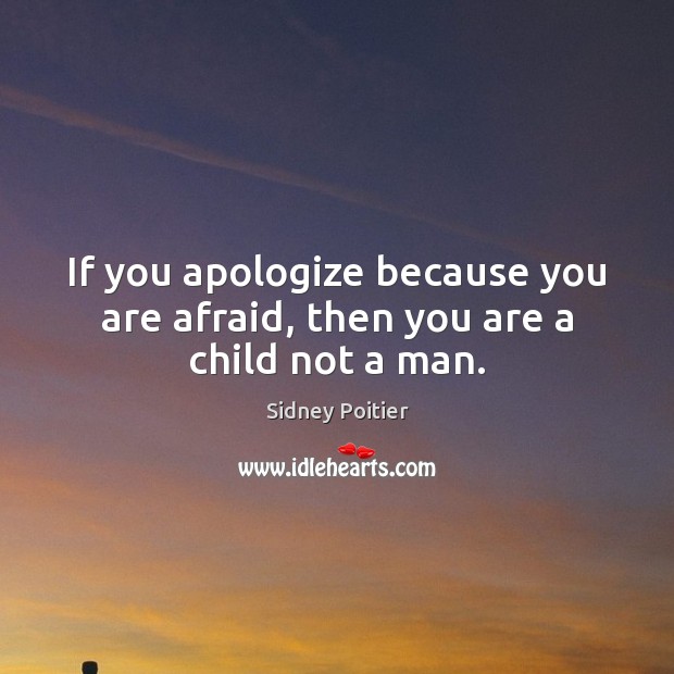 If you apologize because you are afraid, then you are a child not a man. Sidney Poitier Picture Quote