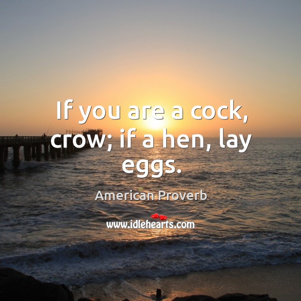 If you are a cock, crow; if a hen, lay eggs. American Proverbs Image