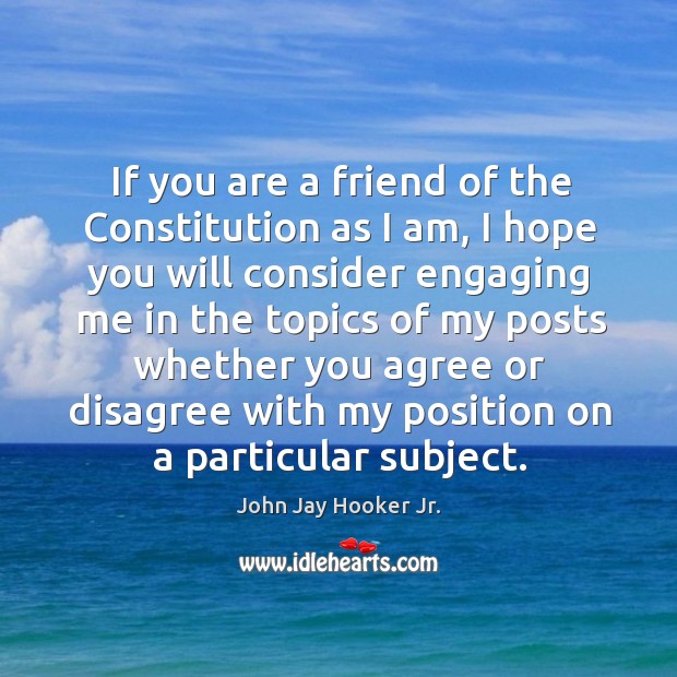 If you are a friend of the constitution as I am, I hope you will consider engaging me in the topics.. John Jay Hooker Jr. Picture Quote