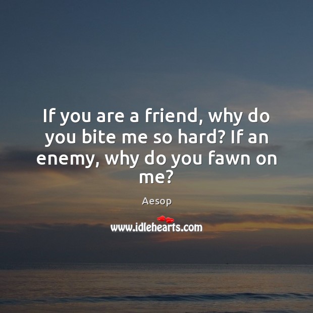 If you are a friend, why do you bite me so hard? If an enemy, why do you fawn on me? Aesop Picture Quote