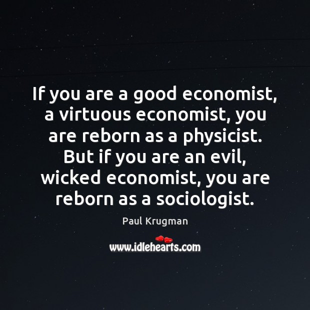 If you are a good economist, a virtuous economist, you are reborn Paul Krugman Picture Quote