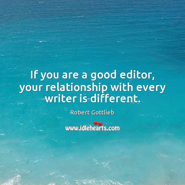 If you are a good editor, your relationship with every writer is different. Robert Gottlieb Picture Quote