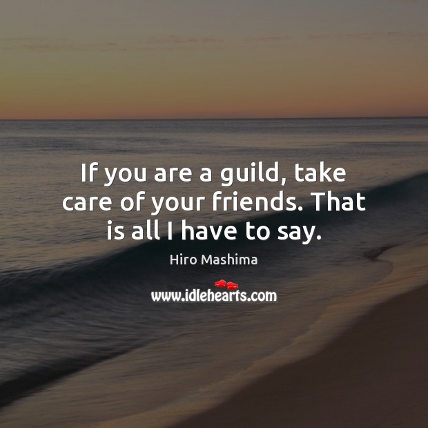 If you are a guild, take care of your friends. That is all I have to say. Hiro Mashima Picture Quote