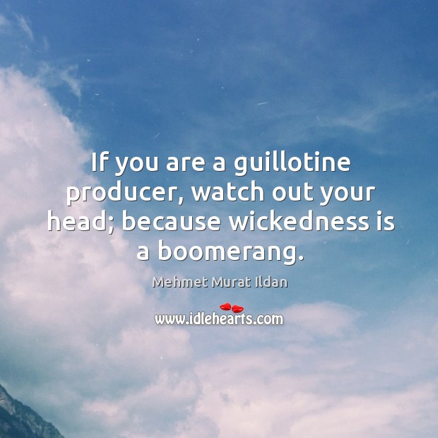 If you are a guillotine producer, watch out your head; because wickedness is a boomerang. Mehmet Murat Ildan Picture Quote