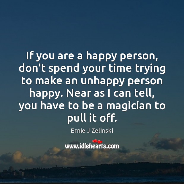 If you are a happy person, don’t spend your time trying to Ernie J Zelinski Picture Quote