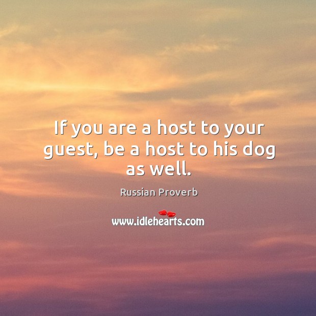 If you are a host to your guest, be a host to his dog as well. Russian Proverbs Image