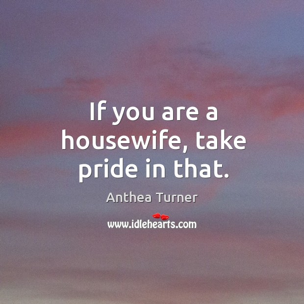If you are a housewife, take pride in that. Anthea Turner Picture Quote